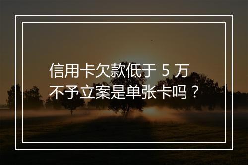 信用卡欠款低于 5 万不予立案是单张卡吗？