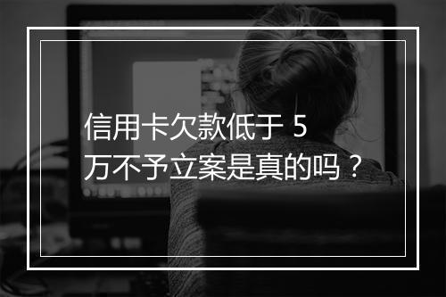 信用卡欠款低于 5 万不予立案是真的吗？