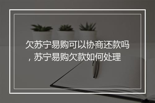 欠苏宁易购可以协商还款吗，苏宁易购欠款如何处理