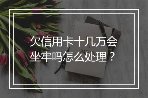 欠信用卡十几万会坐牢吗怎么处理？