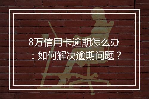 8万信用卡逾期怎么办：如何解决逾期问题？