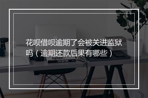 花呗借呗逾期了会被关进监狱吗（逾期还款后果有哪些）