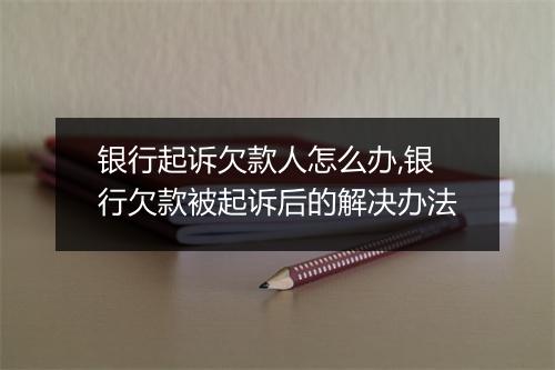 银行起诉欠款人怎么办,银行欠款被起诉后的解决办法