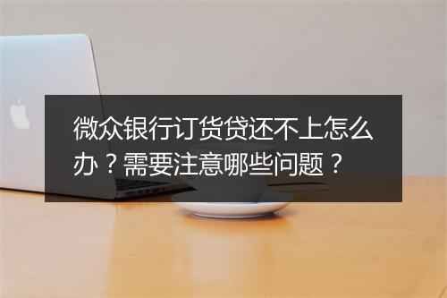 微众银行订货贷还不上怎么办？需要注意哪些问题？