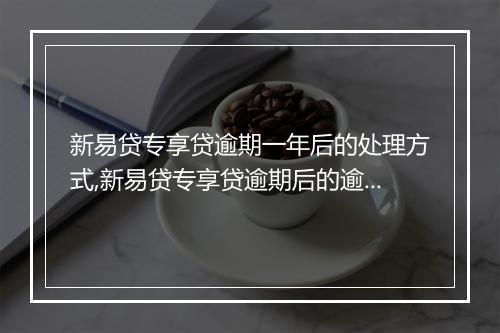 新易贷专享贷逾期一年后的处理方式,新易贷专享贷逾期后的逾期利息计算