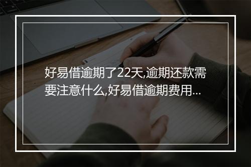 好易借逾期了22天,逾期还款需要注意什么,好易借逾期费用如何计算