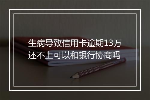 生病导致信用卡逾期13万还不上可以和银行协商吗