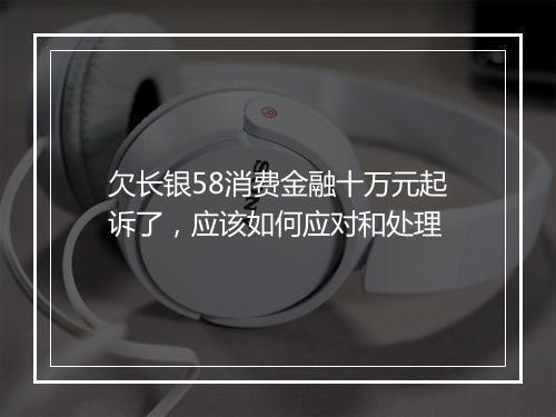 欠长银58消费金融十万元起诉了，应该如何应对和处理
