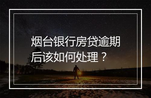 烟台银行房贷逾期后该如何处理？
