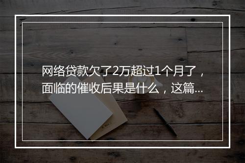 网络贷款欠了2万超过1个月了，面临的催收后果是什么，这篇文章一定要了解