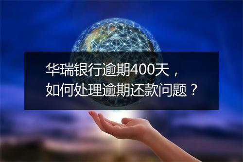 华瑞银行逾期400天，如何处理逾期还款问题？