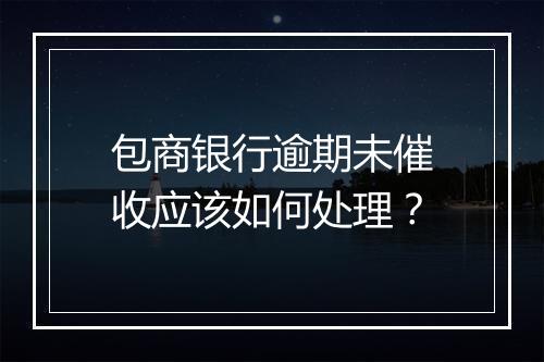包商银行逾期未催收应该如何处理？