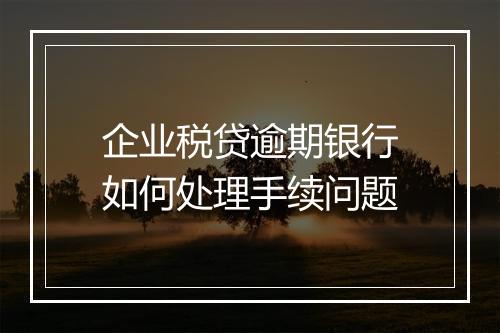 企业税贷逾期银行如何处理手续问题