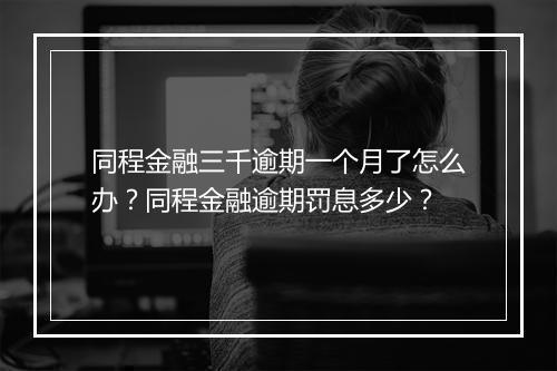 同程金融三千逾期一个月了怎么办？同程金融逾期罚息多少？