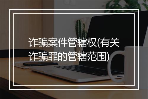 诈骗案件管辖权(有关诈骗罪的管辖范围)