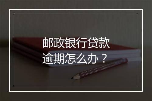 邮政银行贷款逾期怎么办？