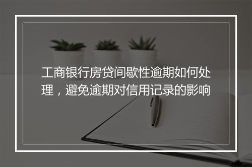 工商银行房贷间歇性逾期如何处理，避免逾期对信用记录的影响