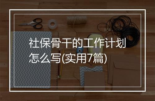 社保骨干的工作计划怎么写(实用7篇)