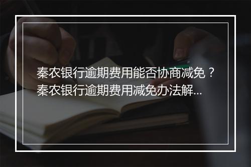秦农银行逾期费用能否协商减免？秦农银行逾期费用减免办法解析