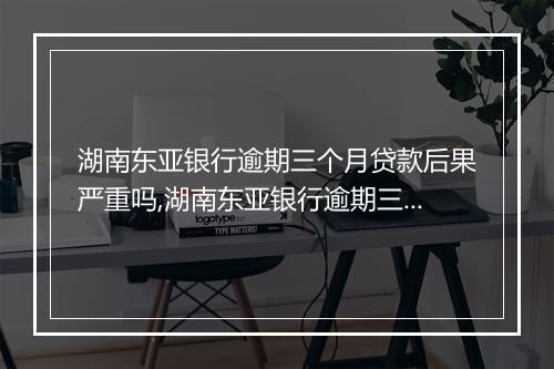 湖南东亚银行逾期三个月贷款后果严重吗,湖南东亚银行逾期三个月贷款会怎样处理