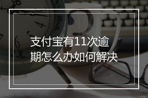 支付宝有11次逾期怎么办如何解决