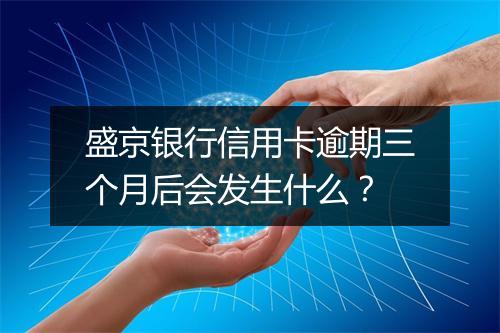 盛京银行信用卡逾期三个月后会发生什么？