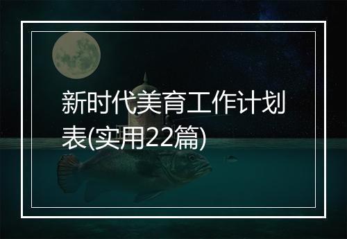 新时代美育工作计划表(实用22篇)