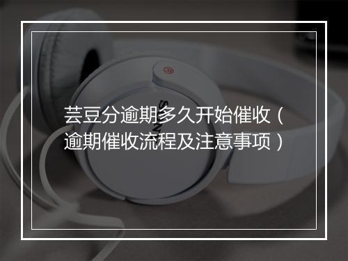 芸豆分逾期多久开始催收（逾期催收流程及注意事项）