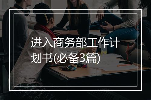 进入商务部工作计划书(必备3篇)