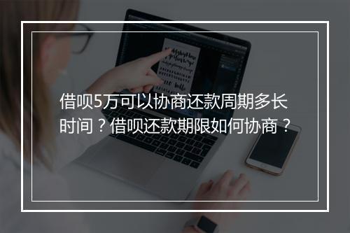 借呗5万可以协商还款周期多长时间？借呗还款期限如何协商？