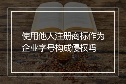 使用他人注册商标作为企业字号构成侵权吗