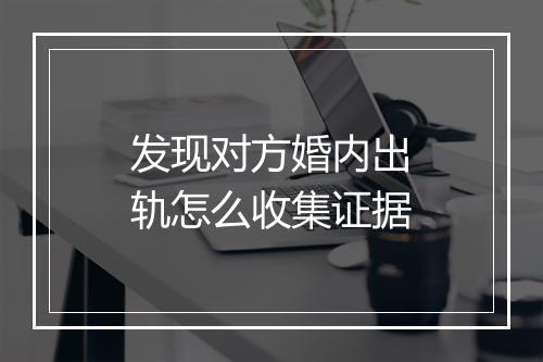 发现对方婚内出轨怎么收集证据
