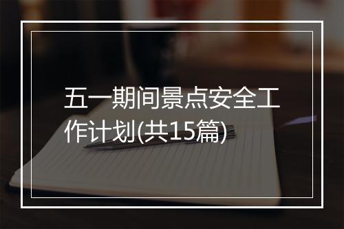 五一期间景点安全工作计划(共15篇)