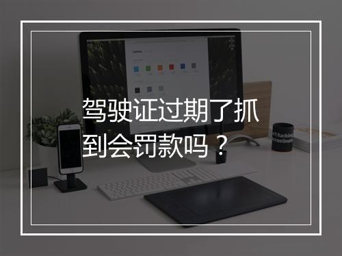 驾驶证过期了抓到会罚款吗？