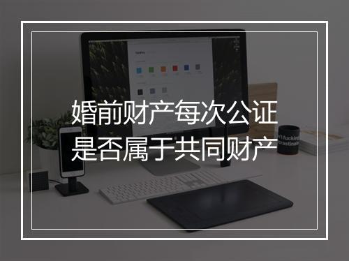 婚前财产每次公证是否属于共同财产