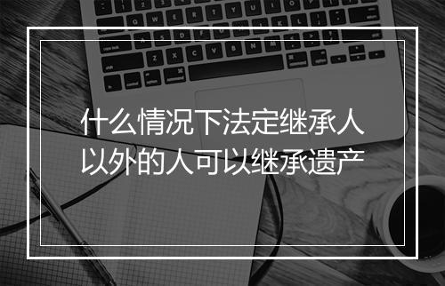 什么情况下法定继承人以外的人可以继承遗产