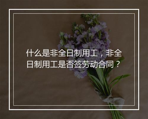 什么是非全日制用工，非全日制用工是否签劳动合同？