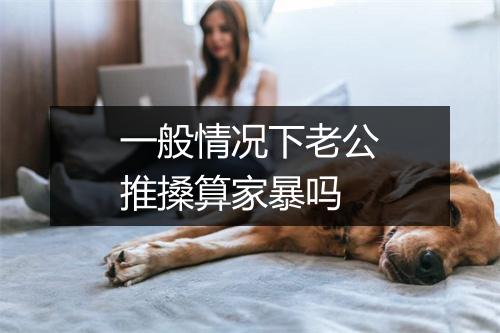 一般情况下老公推搡算家暴吗