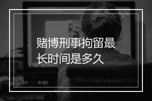 赌博刑事拘留最长时间是多久