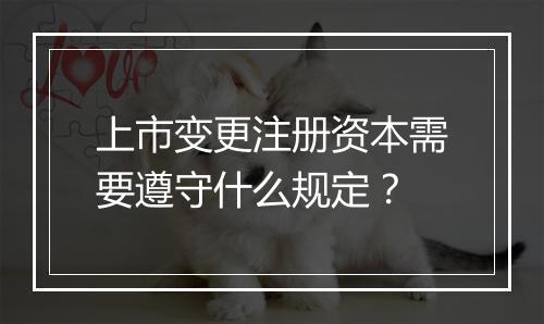 上市变更注册资本需要遵守什么规定？