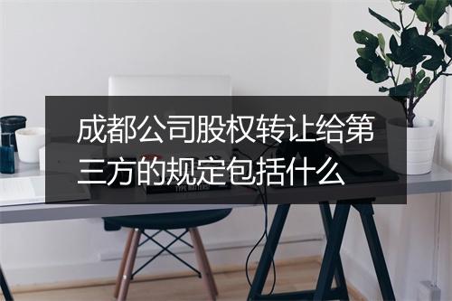 成都公司股权转让给第三方的规定包括什么