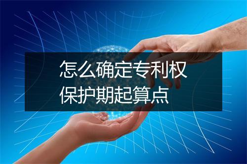 怎么确定专利权保护期起算点