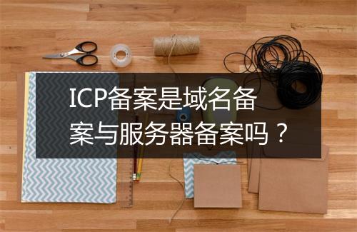 ICP备案是域名备案与服务器备案吗？