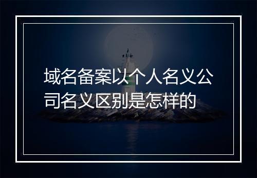 域名备案以个人名义公司名义区别是怎样的