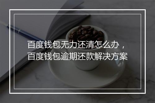 百度钱包无力还清怎么办，百度钱包逾期还款解决方案