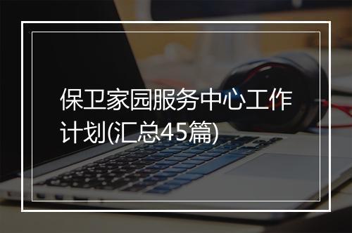 保卫家园服务中心工作计划(汇总45篇)