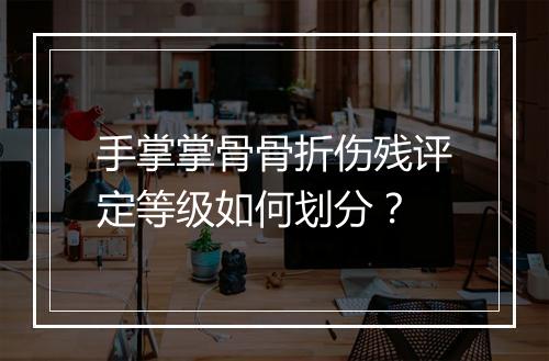 手掌掌骨骨折伤残评定等级如何划分？