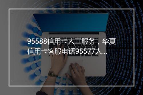 95588信用卡人工服务，华夏信用卡客服电话95577人工服务