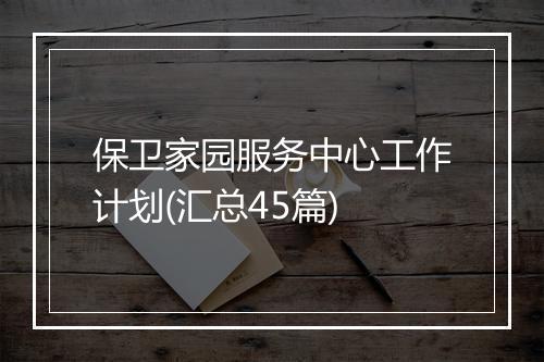 保卫家园服务中心工作计划(汇总45篇)