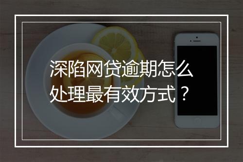 深陷网贷逾期怎么处理最有效方式？